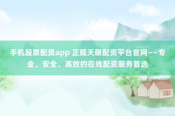 手機(jī)股票配資app 正規(guī)天眼配資平臺(tái)官網(wǎng)——專業(yè)、安全、高效的在線配資服務(wù)首選