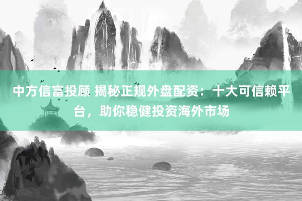 中方信富投顧 揭秘正規(guī)外盤(pán)配資：十大可信賴(lài)平臺(tái)，助你穩(wěn)健投資海外市場(chǎng)