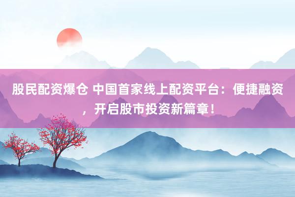 股民配資爆倉 中國首家線上配資平臺：便捷融資，開啟股市投資新篇章！