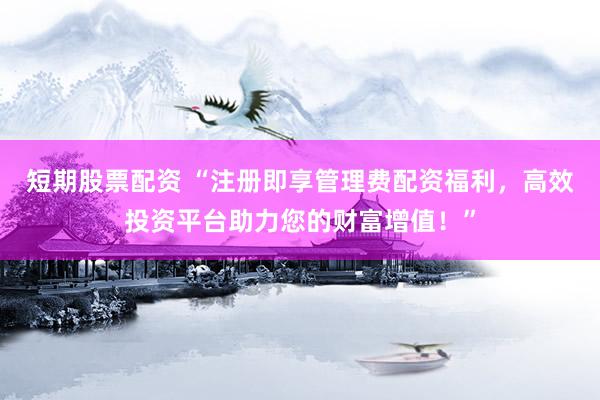 短期股票配資 “注冊即享管理費配資福利，高效投資平臺助力您的財富增值！”