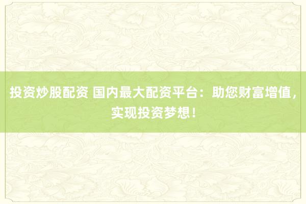 投資炒股配資 國內(nèi)最大配資平臺：助您財富增值，實現(xiàn)投資夢想！