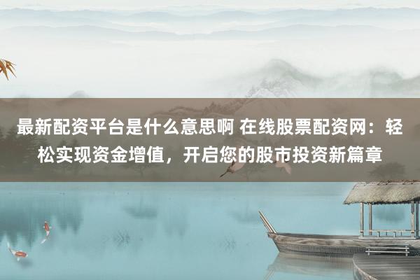 最新配資平臺是什么意思啊 在線股票配資網(wǎng)：輕松實現(xiàn)資金增值，開啟您的股市投資新篇章