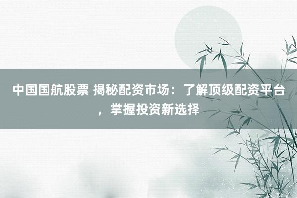 中國國航股票 揭秘配資市場：了解頂級配資平臺，掌握投資新選擇