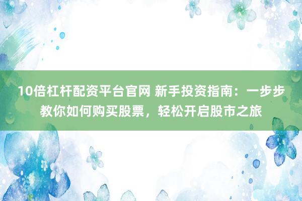 10倍杠桿配資平臺官網(wǎng) 新手投資指南：一步步教你如何購買股票，輕松開啟股市之旅