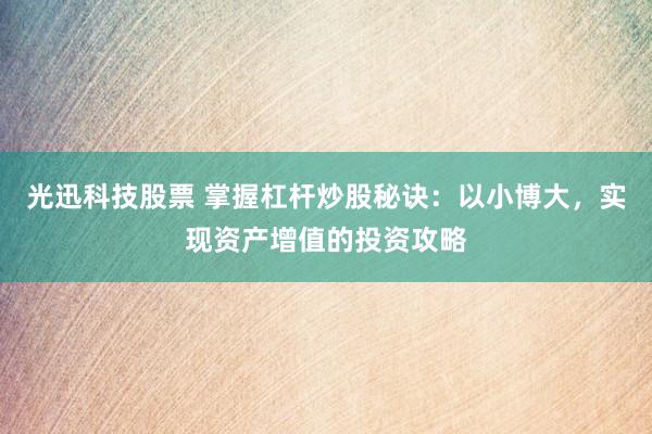 光迅科技股票 掌握杠桿炒股秘訣：以小博大，實現(xiàn)資產(chǎn)增值的投資攻略