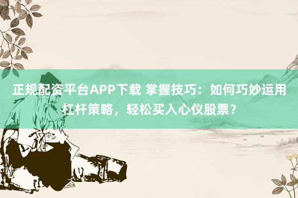 正規(guī)配資平臺(tái)APP下載 掌握技巧：如何巧妙運(yùn)用杠桿策略，輕松買入心儀股票？