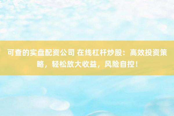 可查的實盤配資公司 在線杠桿炒股：高效投資策略，輕松放大收益，風(fēng)險自控！