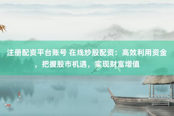 注冊(cè)配資平臺(tái)賬號(hào) 在線(xiàn)炒股配資：高效利用資金，把握股市機(jī)遇，實(shí)現(xiàn)財(cái)富增值