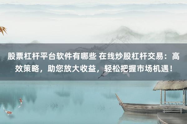 股票杠桿平臺軟件有哪些 在線炒股杠桿交易：高效策略，助您放大收益，輕松把握市場機(jī)遇！