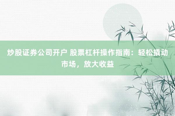 炒股證券公司開戶 股票杠桿操作指南：輕松撬動市場，放大收益