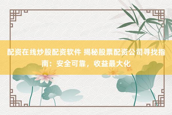 配資在線炒股配資軟件 揭秘股票配資公司尋找指南：安全可靠，收益最大化