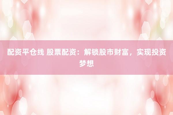 配資平倉線 股票配資：解鎖股市財富，實現(xiàn)投資夢想