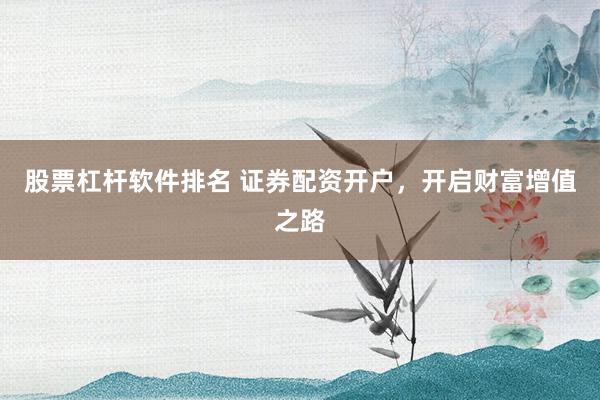 股票杠桿軟件排名 證券配資開(kāi)戶(hù)，開(kāi)啟財(cái)富增值之路