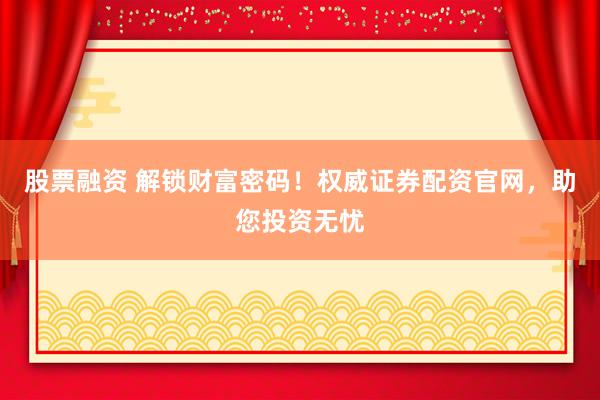 股票融資 解鎖財(cái)富密碼！權(quán)威證券配資官網(wǎng)，助您投資無憂