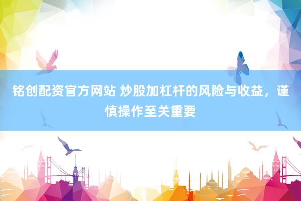 銘創(chuàng)配資官方網(wǎng)站 炒股加杠桿的風(fēng)險與收益，謹(jǐn)慎操作至關(guān)重要