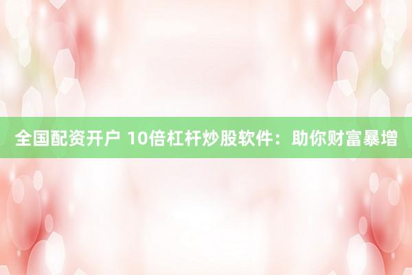 全國配資開戶 10倍杠桿炒股軟件：助你財富暴增