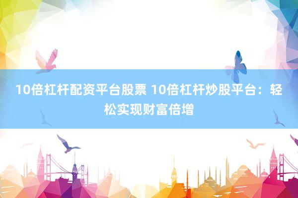 10倍杠桿配資平臺股票 10倍杠桿炒股平臺：輕松實現財富倍增