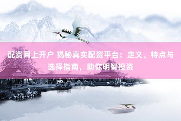 配資網(wǎng)上開戶 揭秘真實(shí)配資平臺(tái)：定義、特點(diǎn)與選擇指南，助你明智投資