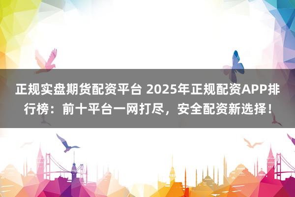 正規(guī)實(shí)盤期貨配資平臺(tái) 2025年正規(guī)配資APP排行榜：前十平臺(tái)一網(wǎng)打盡，安全配資新選擇！