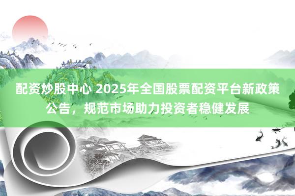 配資炒股中心 2025年全國股票配資平臺新政策公告，規(guī)范市場助力投資者穩(wěn)健發(fā)展