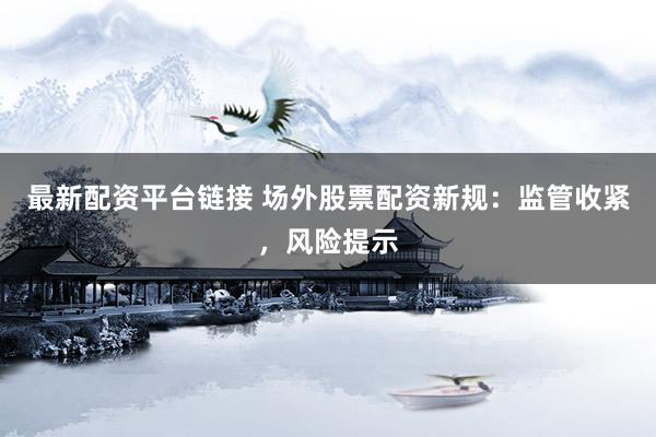 最新配資平臺(tái)鏈接 場外股票配資新規(guī)：監(jiān)管收緊，風(fēng)險(xiǎn)提示