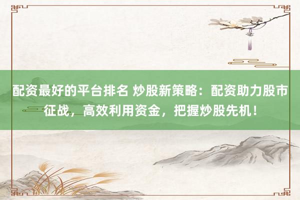 配資最好的平臺排名 炒股新策略：配資助力股市征戰(zhàn)，高效利用資金，把握炒股先機(jī)！
