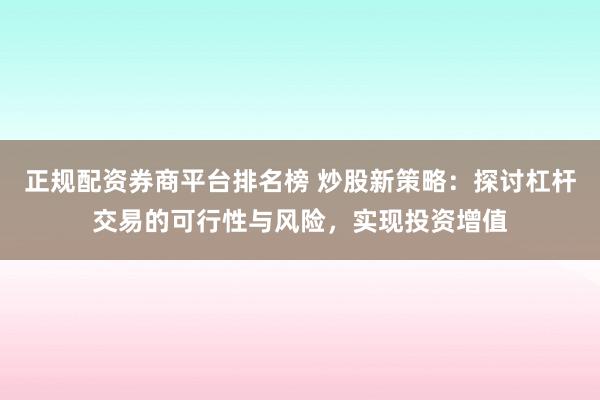 正規(guī)配資券商平臺排名榜 炒股新策略：探討杠桿交易的可行性與風(fēng)險，實現(xiàn)投資增值