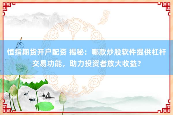 恒指期貨開戶配資 揭秘：哪款炒股軟件提供杠桿交易功能，助力投資者放大收益？