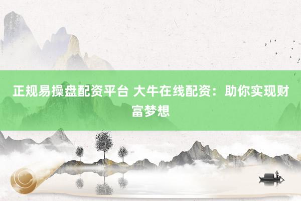 正規(guī)易操盤(pán)配資平臺(tái) 大牛在線(xiàn)配資：助你實(shí)現(xiàn)財(cái)富夢(mèng)想