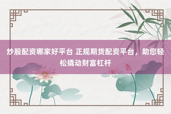 炒股配資哪家好平臺(tái) 正規(guī)期貨配資平臺(tái)，助您輕松撬動(dòng)財(cái)富杠桿