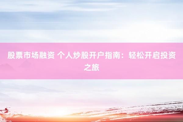 股票市場融資 個(gè)人炒股開戶指南：輕松開啟投資之旅