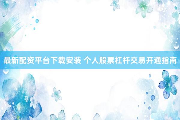 最新配資平臺(tái)下載安裝 個(gè)人股票杠桿交易開通指南