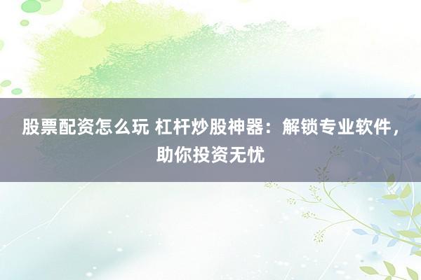 股票配資怎么玩 杠桿炒股神器：解鎖專(zhuān)業(yè)軟件，助你投資無(wú)憂(yōu)