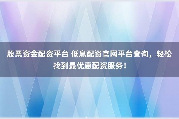 股票資金配資平臺(tái) 低息配資官網(wǎng)平臺(tái)查詢，輕松找到最優(yōu)惠配資服務(wù)！