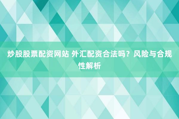 炒股股票配資網(wǎng)站 外匯配資合法嗎？風(fēng)險(xiǎn)與合規(guī)性解析