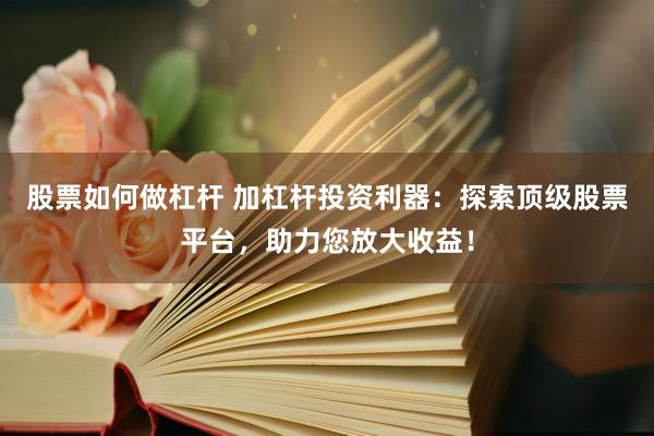 股票如何做杠桿 加杠桿投資利器：探索頂級(jí)股票平臺(tái)，助力您放大收益！