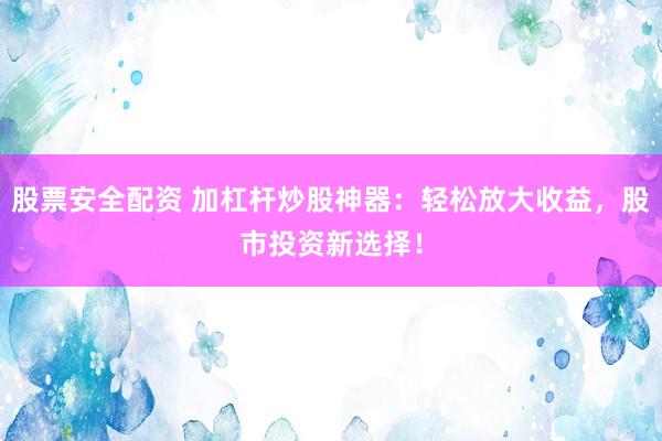 股票安全配資 加杠桿炒股神器：輕松放大收益，股市投資新選擇！