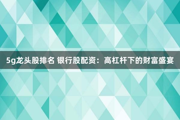 5g龍頭股排名 銀行股配資：高杠桿下的財(cái)富盛宴