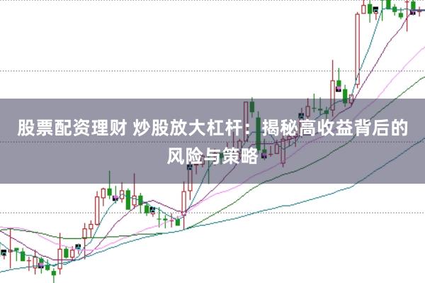 股票配資理財(cái) 炒股放大杠桿：揭秘高收益背后的風(fēng)險(xiǎn)與策略