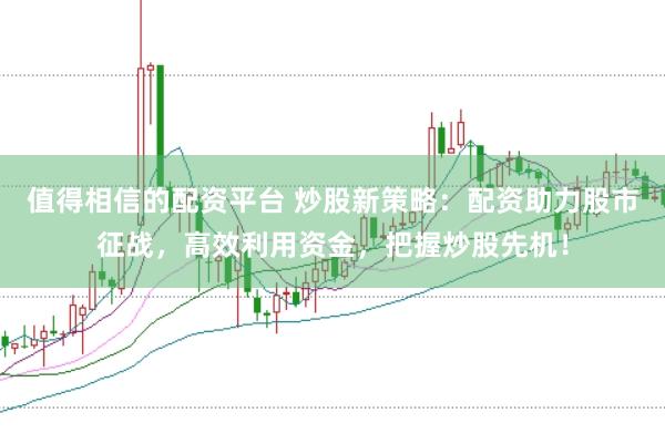 值得相信的配資平臺 炒股新策略：配資助力股市征戰(zhàn)，高效利用資金，把握炒股先機(jī)！
