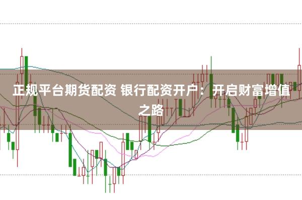 正規(guī)平臺期貨配資 銀行配資開戶：開啟財富增值之路