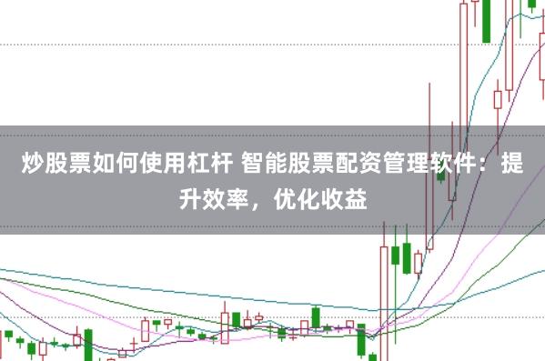 炒股票如何使用杠桿 智能股票配資管理軟件：提升效率，優(yōu)化收益