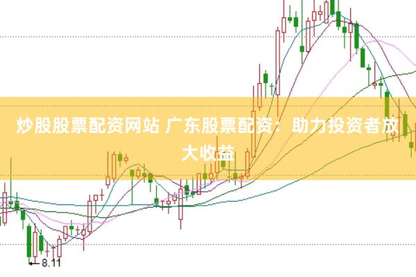 炒股股票配資網(wǎng)站 廣東股票配資：助力投資者放大收益