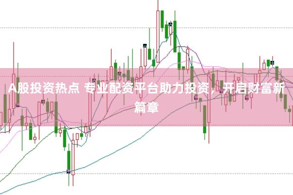 A股投資熱點 專業(yè)配資平臺助力投資，開啟財富新篇章