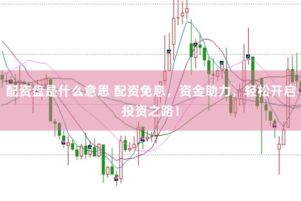 配資盤是什么意思 配資免息，資金助力，輕松開啟投資之路！