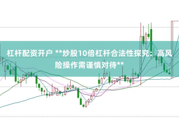 杠桿配資開(kāi)戶(hù) **炒股10倍杠桿合法性探究：高風(fēng)險(xiǎn)操作需謹(jǐn)慎對(duì)待**