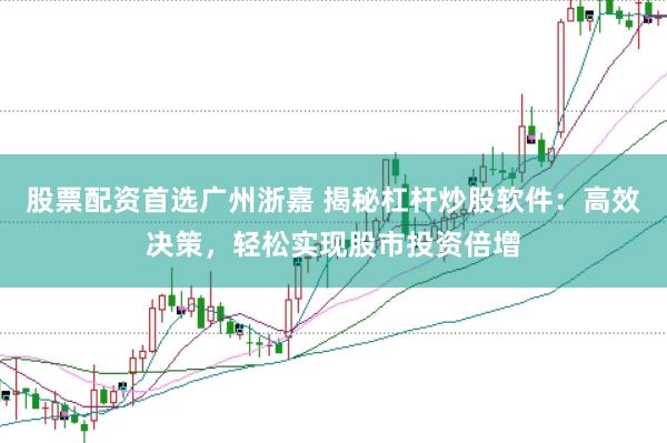 股票配資首選廣州浙嘉 揭秘杠桿炒股軟件：高效決策，輕松實現(xiàn)股市投資倍增