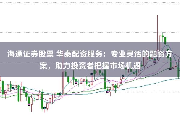 海通證券股票 華泰配資服務(wù)：專業(yè)靈活的融資方案，助力投資者把握市場機遇