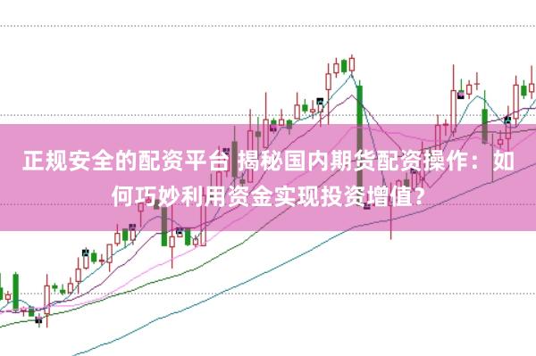 正規(guī)安全的配資平臺 揭秘國內(nèi)期貨配資操作：如何巧妙利用資金實現(xiàn)投資增值？