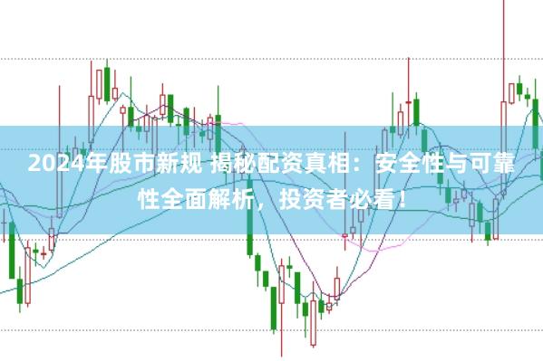 2024年股市新規(guī) 揭秘配資真相：安全性與可靠性全面解析，投資者必看！